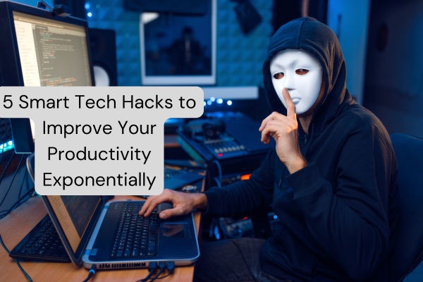 5 Smart Tech Hacks to Improve Your Productivity Exponentially